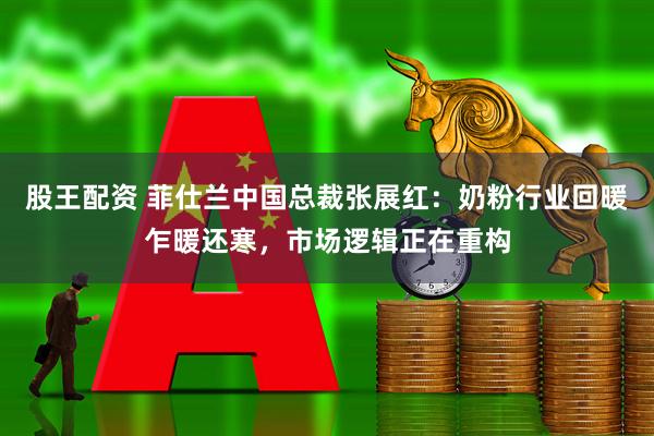 股王配资 菲仕兰中国总裁张展红：奶粉行业回暖乍暖还寒，市场逻辑正在重构