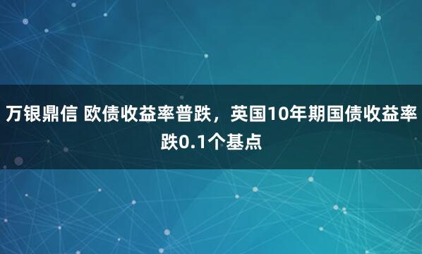 万银鼎信 欧债收益率普跌，英国10年期国债收益率跌0.1个基点