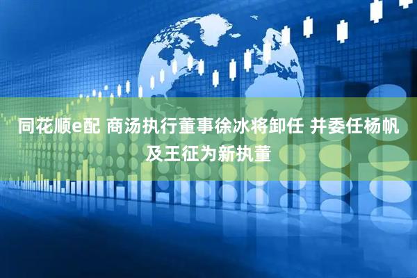 同花顺e配 商汤执行董事徐冰将卸任 并委任杨帆及王征为新执董
