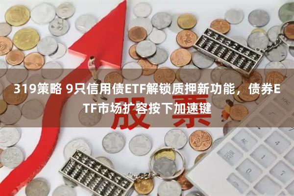 319策略 9只信用债ETF解锁质押新功能，债券ETF市场扩容按下加速键