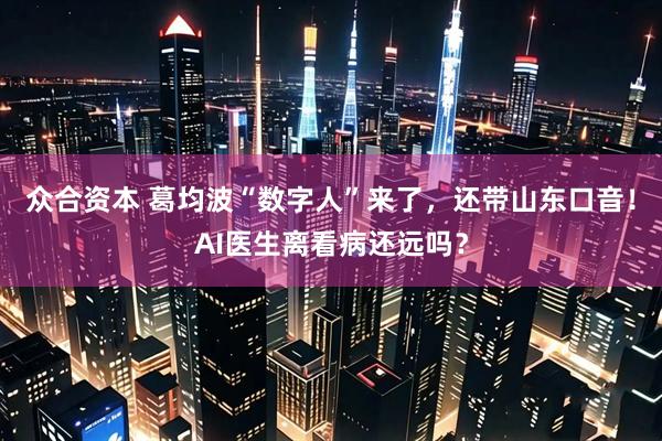 众合资本 葛均波“数字人”来了，还带山东口音！AI医生离看病还远吗？