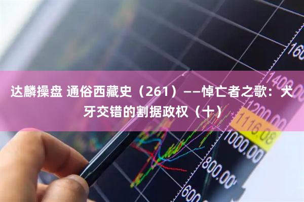 达麟操盘 通俗西藏史（261）——悼亡者之歌：犬牙交错的割据政权（十）