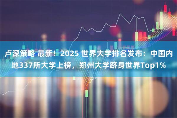 卢深策略 最新！2025 世界大学排名发布：中国内地337所大学上榜，郑州大学跻身世界Top1%