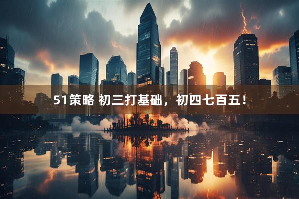 51策略 初三打基础，初四七百五！