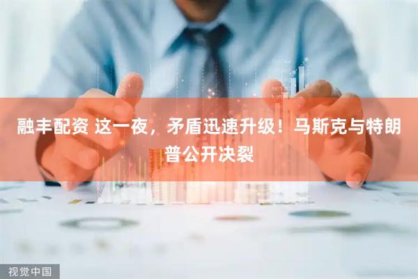 融丰配资 这一夜，矛盾迅速升级！马斯克与特朗普公开决裂