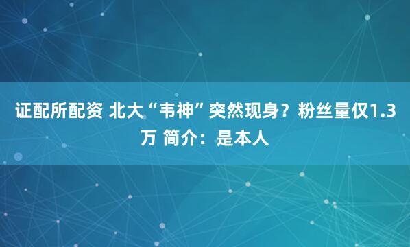 证配所配资 北大“韦神”突然现身？粉丝量仅1.3万 简介：是本人