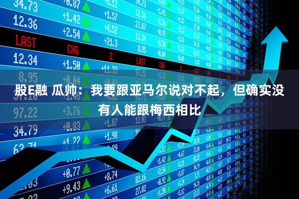 股E融 瓜帅：我要跟亚马尔说对不起，但确实没有人能跟梅西相比