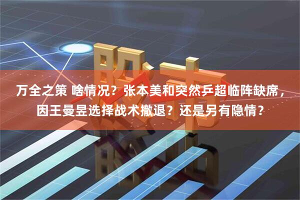 万全之策 啥情况？张本美和突然乒超临阵缺席，因王曼昱选择战术撤退？还是另有隐情？