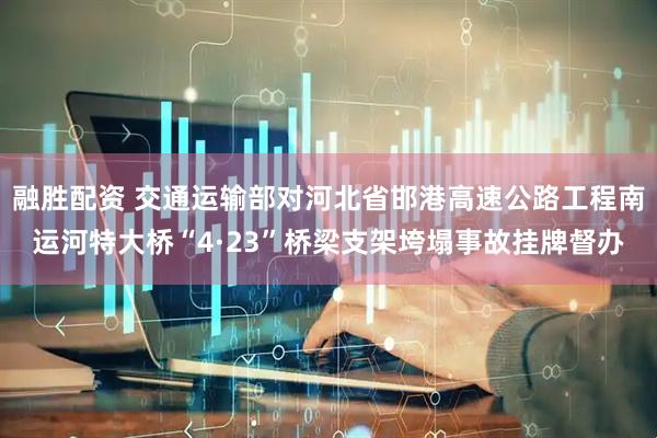 融胜配资 交通运输部对河北省邯港高速公路工程南运河特大桥“4·23”桥梁支架垮塌事故挂牌督办