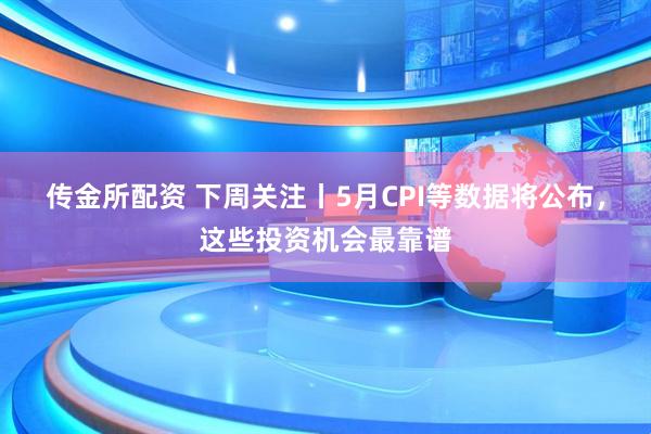 传金所配资 下周关注丨5月CPI等数据将公布，这些投资机会最靠谱