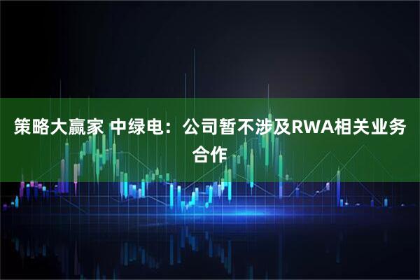 策略大赢家 中绿电：公司暂不涉及RWA相关业务合作
