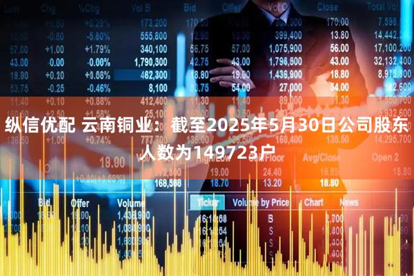 纵信优配 云南铜业：截至2025年5月30日公司股东人数为149723户