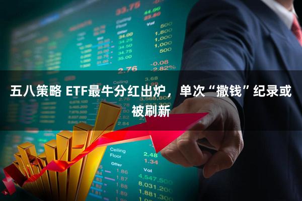 五八策略 ETF最牛分红出炉，单次“撒钱”纪录或被刷新
