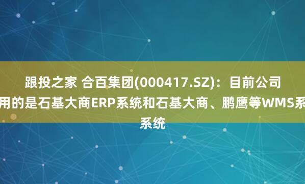 跟投之家 合百集团(000417.SZ)：目前公司使用的是石基大商ERP系统和石基大商、鹏鹰等WMS系统