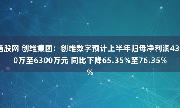 猎股网 创维集团：创维数字预计上半年归母净利润4300万至6300万元 同比下降65.35%至76.35%