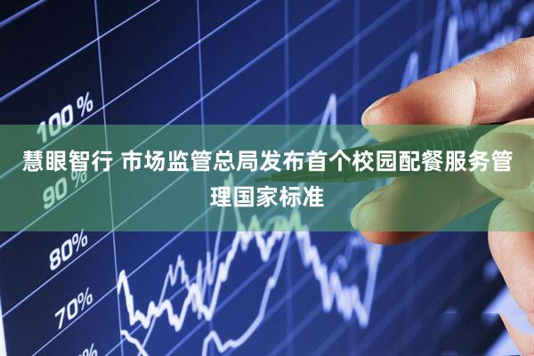 慧眼智行 市场监管总局发布首个校园配餐服务管理国家标准