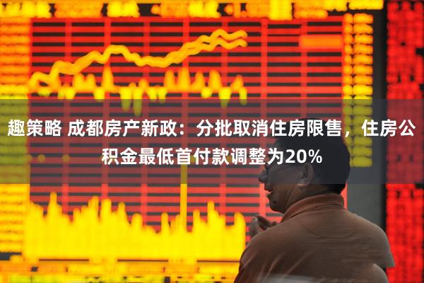 趣策略 成都房产新政：分批取消住房限售，住房公积金最低首付款调整为20%