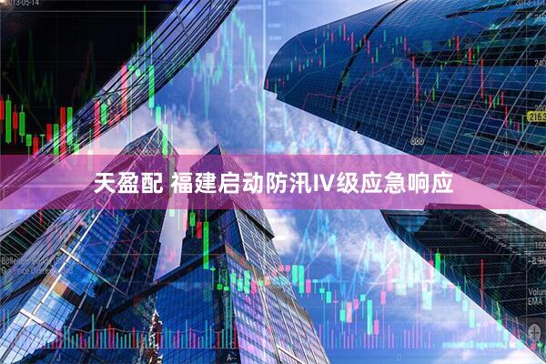 天盈配 福建启动防汛Ⅳ级应急响应