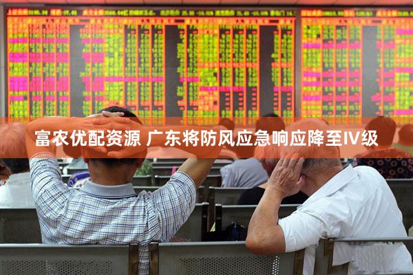 富农优配资源 广东将防风应急响应降至Ⅳ级