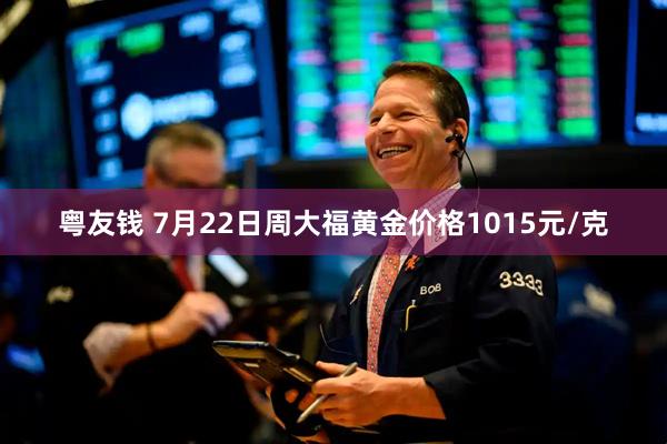 粤友钱 7月22日周大福黄金价格1015元/克