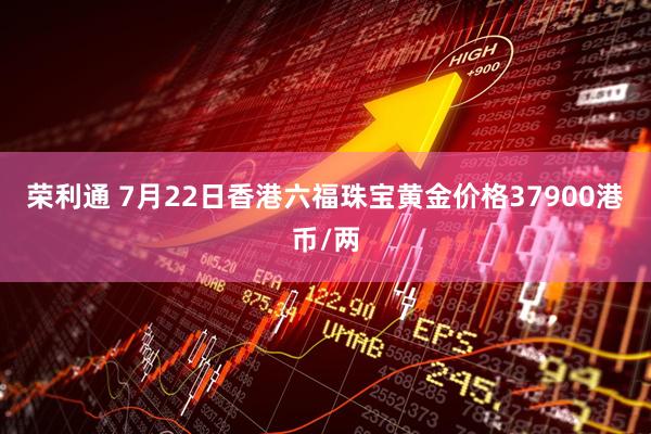 荣利通 7月22日香港六福珠宝黄金价格37900港币/两
