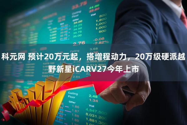 科元网 预计20万元起，搭增程动力，20万级硬派越野新星iCARV27今年上市