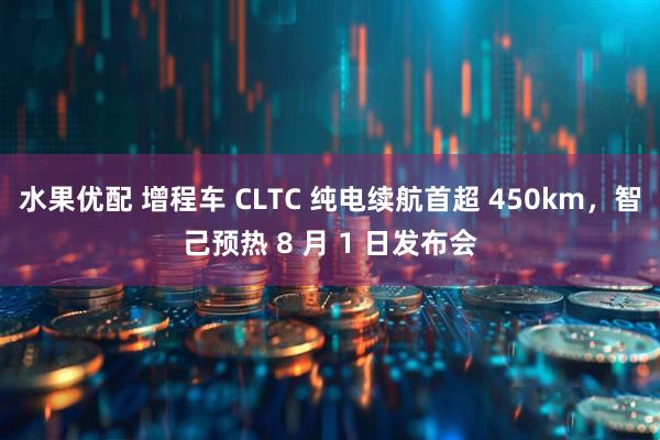 水果优配 增程车 CLTC 纯电续航首超 450km，智己预热 8 月 1 日发布会