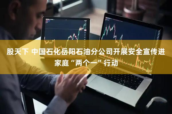 股天下 中国石化岳阳石油分公司开展安全宣传进家庭“两个一”行动
