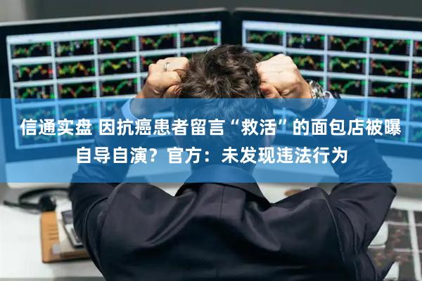 信通实盘 因抗癌患者留言“救活”的面包店被曝自导自演？官方：未发现违法行为