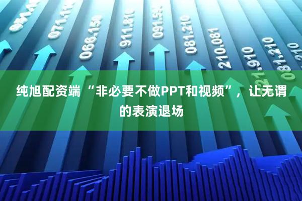 纯旭配资端 “非必要不做PPT和视频”，让无谓的表演退场