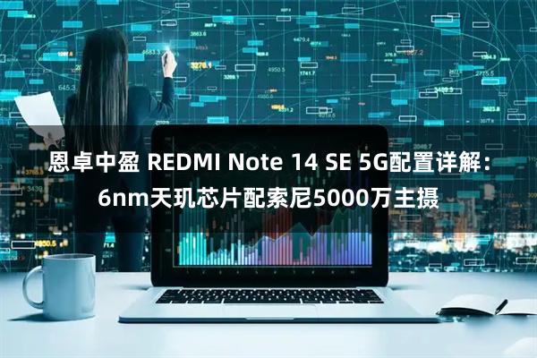 恩卓中盈 REDMI Note 14 SE 5G配置详解：6nm天玑芯片配索尼5000万主摄