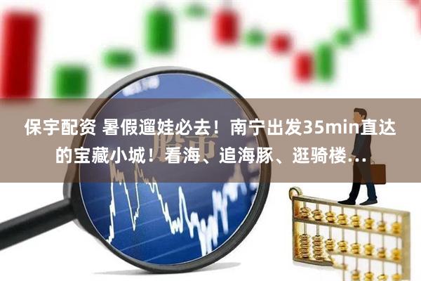 保宇配资 暑假遛娃必去！南宁出发35min直达的宝藏小城！看海、追海豚、逛骑楼…