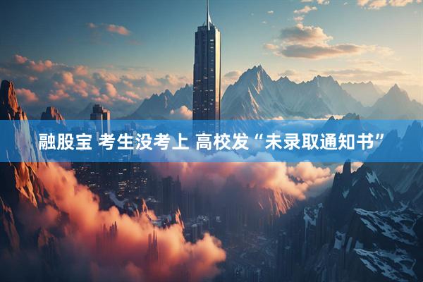 融股宝 考生没考上 高校发“未录取通知书”