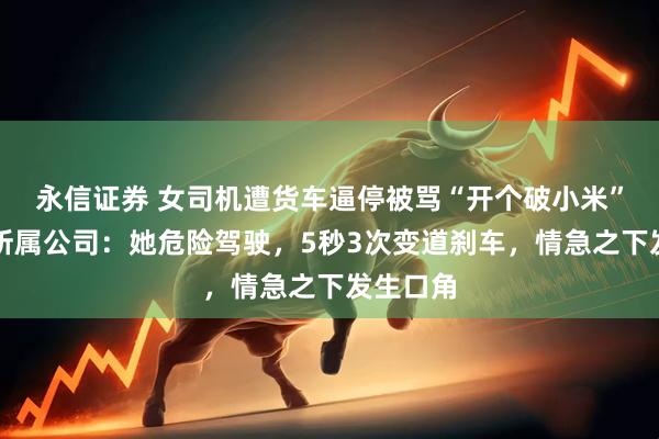 永信证券 女司机遭货车逼停被骂“开个破小米”，货车所属公司：她危险驾驶，5秒3次变道刹车，情急之下发生口角