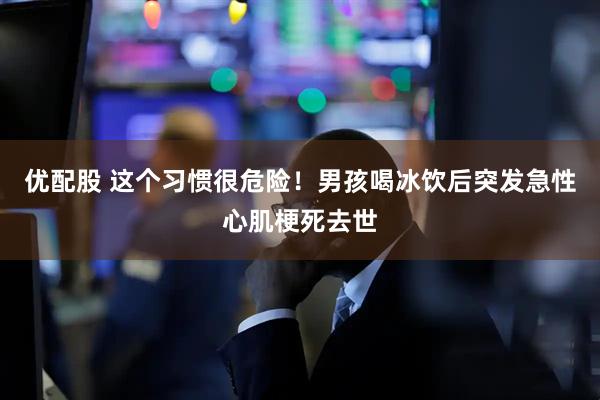 优配股 这个习惯很危险！男孩喝冰饮后突发急性心肌梗死去世