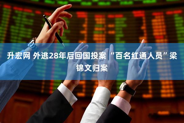 升宏网 外逃28年后回国投案 “百名红通人员”梁锦文归案