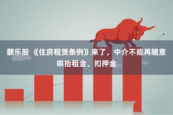 翻乐股 《住房租赁条例》来了，中介不能再随意哄抬租金、扣押金