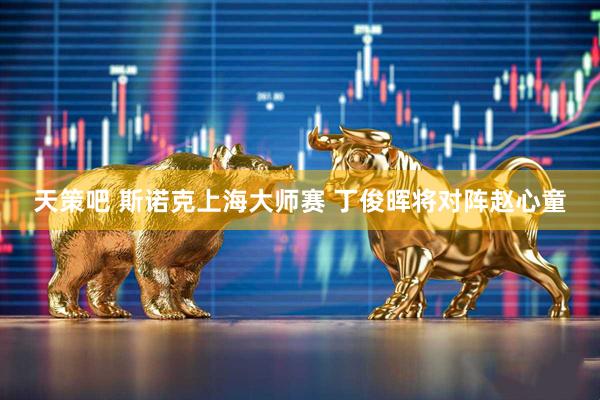 天策吧 斯诺克上海大师赛 丁俊晖将对阵赵心童