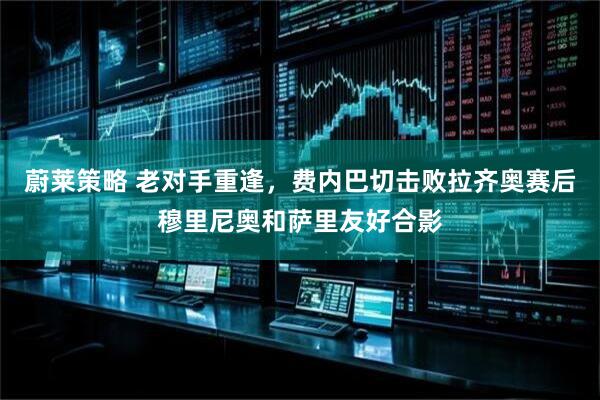 蔚莱策略 老对手重逢，费内巴切击败拉齐奥赛后穆里尼奥和萨里友好合影