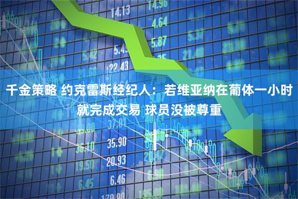 千金策略 约克雷斯经纪人：若维亚纳在葡体一小时就完成交易 球员没被尊重