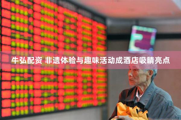 牛弘配资 非遗体验与趣味活动成酒店吸睛亮点