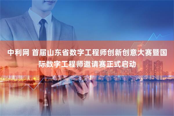 中利网 首届山东省数字工程师创新创意大赛暨国际数字工程师邀请赛正式启动