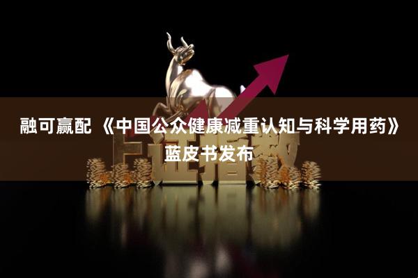 融可赢配 《中国公众健康减重认知与科学用药》蓝皮书发布
