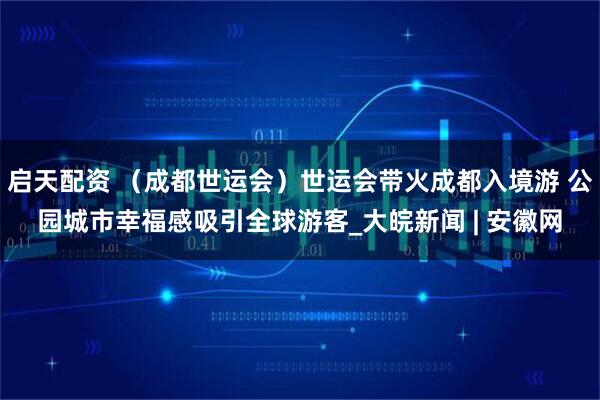启天配资 （成都世运会）世运会带火成都入境游 公园城市幸福感吸引全球游客_大皖新闻 | 安徽网