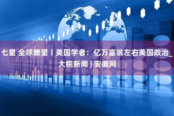 七星 全球瞭望丨美国学者：亿万富翁左右美国政治_大皖新闻 | 安徽网