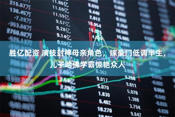 胜亿配资 演技封神母亲角色，嫁豪门低调半生，儿子哈佛学霸惊艳众人