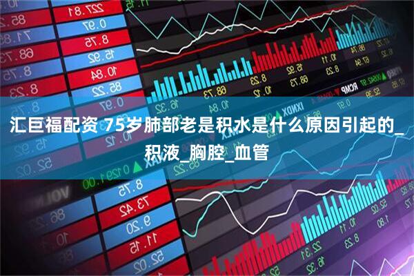 汇巨福配资 75岁肺部老是积水是什么原因引起的_积液_胸腔_血管