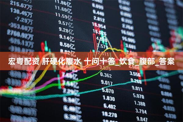 宏粤配资 肝硬化腹水 十问十答_饮食_腹部_答案
