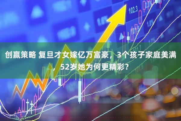 创赢策略 复旦才女嫁亿万富豪，3个孩子家庭美满，52岁她为何更精彩？