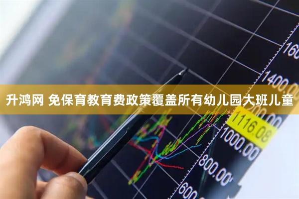 升鸿网 免保育教育费政策覆盖所有幼儿园大班儿童